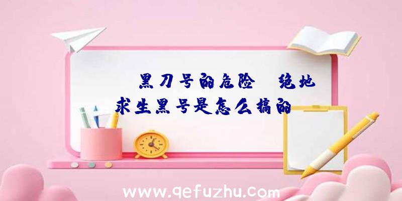 「pubg黑刀号的危险」|绝地求生黑号是怎么搞的